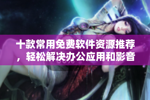 十款常用免费软件资源推荐,轻松解决办公应用和影音播放问题! 十款常用免费软件资源推荐,轻松解决办公应用和影音播放问题!