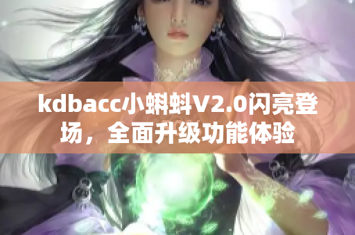 kdbacc小蝌蚪V2.0闪亮登场，全面升级功能体验