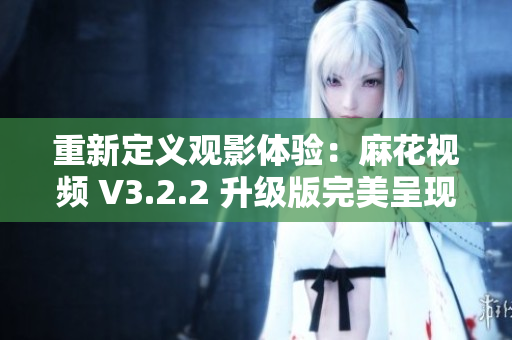 重新定义观影体验：麻花视频 V3.2.2 升级版完美呈现影片之美