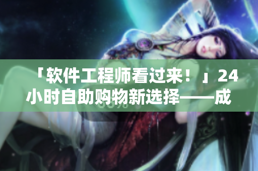 「软件工程师看过来！」24小时自助购物新选择——成人优品软件自助售货店！