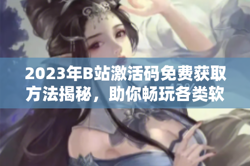 2023年B站激活码免费获取方法揭秘,助你畅玩各类软件! 2023年B站激活码免费获取方法揭秘,助你畅玩各类软件!