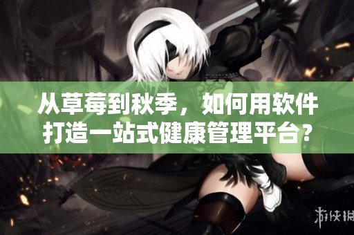 从草莓到秋季,如何用软件打造一站式健康管理平台? 从草莓到秋季,如何用软件打造一站式健康管理平台?