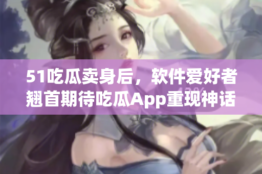 51吃瓜卖身后,软件爱好者翘首期待吃瓜App重现神话 51吃瓜卖身后,软件爱好者翘首期待吃瓜App重现神话