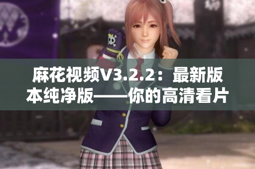 麻花视频V3.2.2：最新版本纯净版——你的高清看片神器！