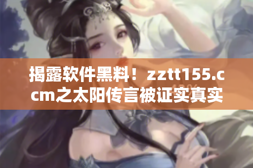 揭露软件黑料！zztt155.ccm之太阳传言被证实真实