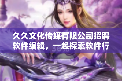 久久文化传媒有限公司招聘软件编辑,一起探索软件行业的新动态! 久久文化传媒有限公司招聘软件编辑,一起探索软件行业的新动态!