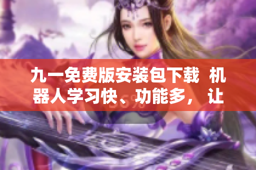 九一免费版安装包下载 机器人学习快、功能多, 让软件开发轻松自如! 九一免费版安装包下载 机器人学习快、功能多, 让软件开发轻松自如!