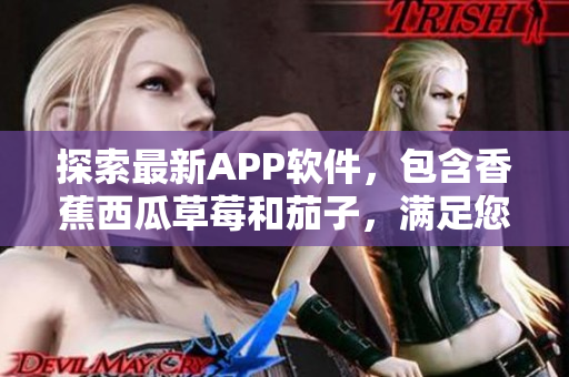 探索最新APP软件，包含香蕉西瓜草莓和茄子，满足您的视频需求！