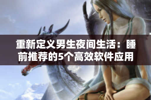 重新定义男生夜间生活:睡前推荐的5个高效软件应用程序 重新定义男生夜间生活:睡前推荐的5个高效软件应用程序
