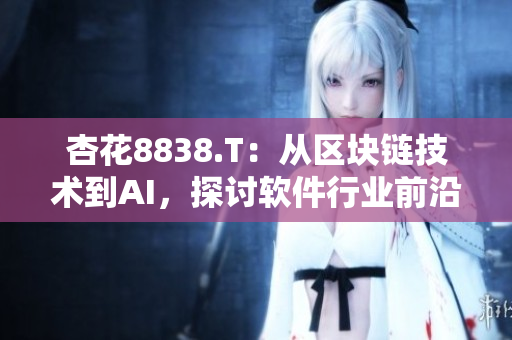 杏花8838.T:从区块链技术到AI,探讨软件行业前沿发展趋势 杏花8838.T:从区块链技术到AI,探讨软件行业前沿发展趋势