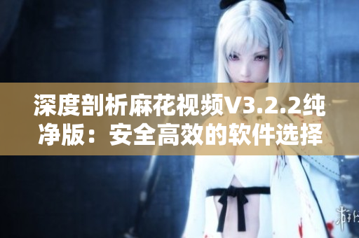 深度剖析麻花视频V3.2.2纯净版:安全高效的软件选择 深度剖析麻花视频V3.2.2纯净版:安全高效的软件选择