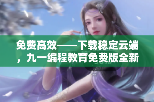 免费高效——下载稳定云端,九一编程教育免费版全新上线! 免费高效——下载稳定云端,九一编程教育免费版全新上线!