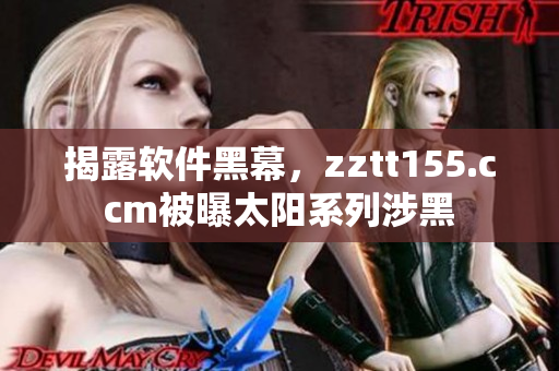 揭露软件黑幕，zztt155.ccm被曝太阳系列涉黑