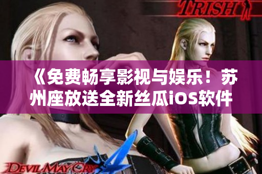 《免费畅享影视与娱乐！苏州座放送全新丝瓜iOS软件》