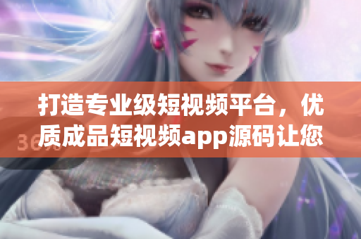 打造专业级短视频平台,优质成品短视频app源码让您轻松实现! 打造专业级短视频平台,优质成品短视频app源码让您轻松实现!
