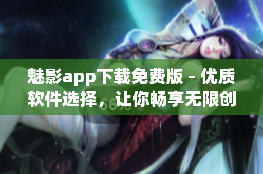 魅影app下载免费版 - 优质软件选择,让你畅享无限创意! 魅影app下载免费版 - 优质软件选择,让你畅享无限创意!