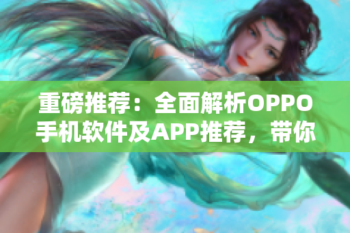 重磅推荐：全面解析OPPO手机软件及APP推荐，带你飞跃智能化生活！