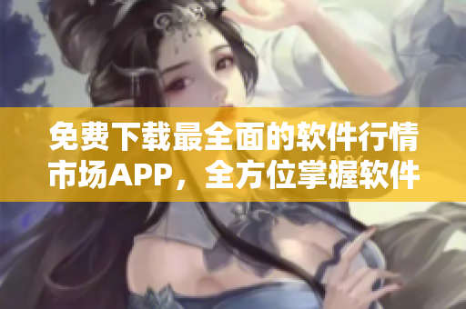 免费下载最全面的软件行情市场APP，全方位掌握软件产品变化动态！