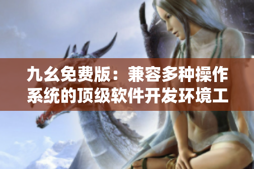 九幺免费版:兼容多种操作系统的顶级软件开发环境工具 九幺免费版:兼容多种操作系统的顶级软件开发环境工具