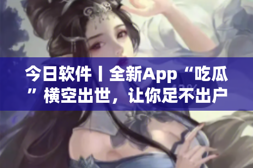 今日软件丨全新App“吃瓜”横空出世,让你足不出户畅享热门资讯! 今日软件丨全新App“吃瓜”横空出世,让你足不出户畅享热门资讯!