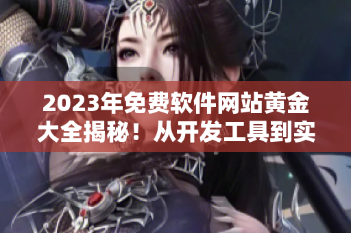 2023年免费软件网站黄金大全揭秘！从开发工具到实用软件应有尽有！