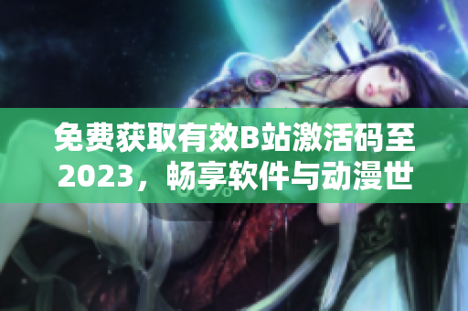 免费获取有效B站激活码至2023，畅享软件与动漫世界