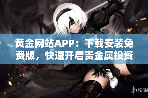 黄金网站APP：下载安装免费版，快速开启贵金属投资之旅