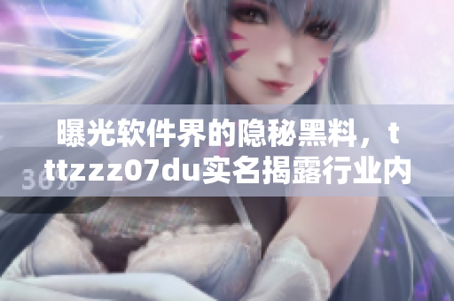 曝光软件界的隐秘黑料,tttzzz07du实名揭露行业内黑暗面 曝光软件界的隐秘黑料,tttzzz07du实名揭露行业内黑暗面
