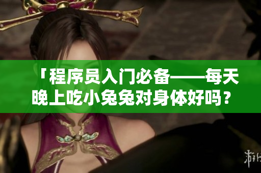 「程序员入门必备——每天晚上吃小兔兔对身体好吗?」 「程序员入门必备——每天晚上吃小兔兔对身体好吗?」