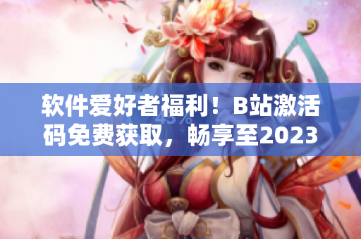 软件爱好者福利！B站激活码免费获取，畅享至2023年！