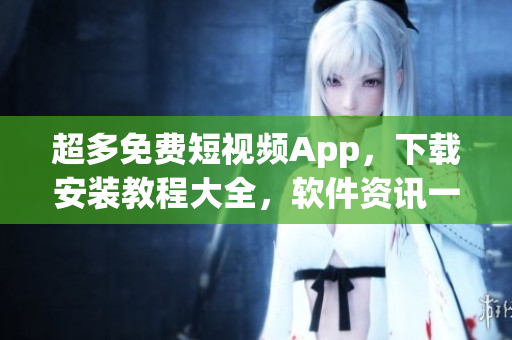 超多免费短视频App,下载安装教程大全,软件资讯一网打尽 超多免费短视频App,下载安装教程大全,软件资讯一网打尽