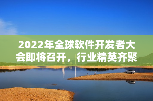 2022年全球软件开发者大会即将召开,行业精英齐聚一堂! 2022年全球软件开发者大会即将召开,行业精英齐聚一堂!