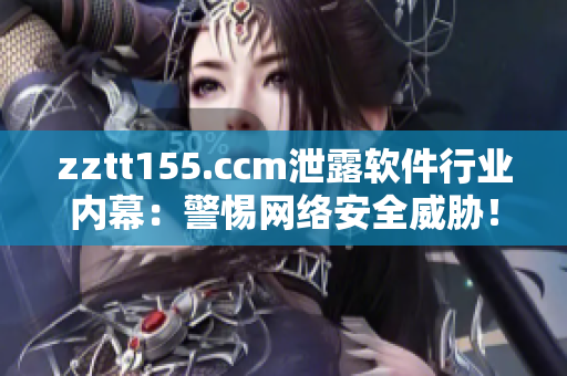 zztt155.ccm泄露软件行业内幕：警惕网络安全威胁！