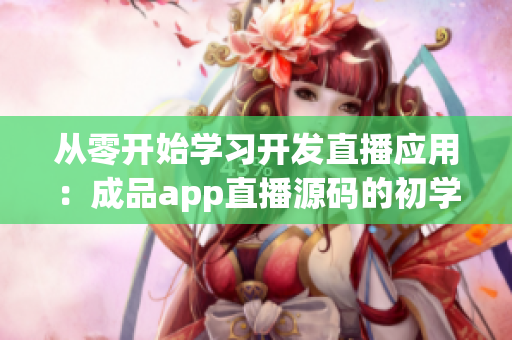 从零开始学习开发直播应用:成品app直播源码的初学者指南 从零开始学习开发直播应用:成品app直播源码的初学者指南
