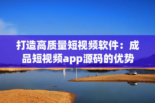 打造高质量短视频软件：成品短视频app源码的优势