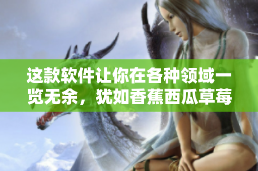 这款软件让你在各种领域一览无余,犹如香蕉西瓜草莓茄子一样丰富多彩! 这款软件让你在各种领域一览无余,犹如香蕉西瓜草莓茄子一样丰富多彩!