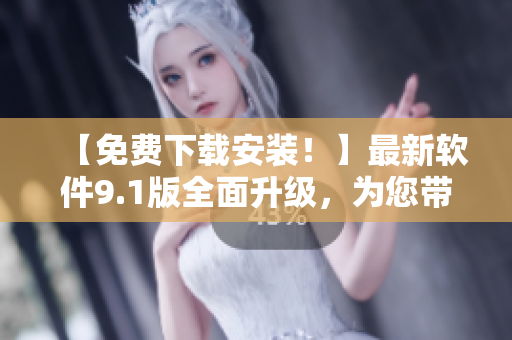 【免费下载安装!】最新软件9.1版全面升级,为您带来更优质的体验 【免费下载安装!】最新软件9.1版全面升级,为您带来更优质的体验
