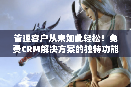 管理客户从未如此轻松！免费CRM解决方案的独特功能