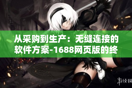 从采购到生产：无缝连接的软件方案-1688网页版的终极入口