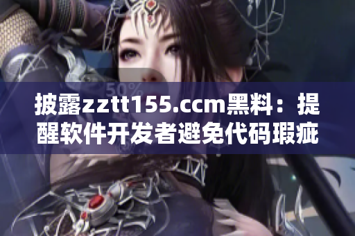 披露zztt155.ccm黑料：提醒软件开发者避免代码瑕疵