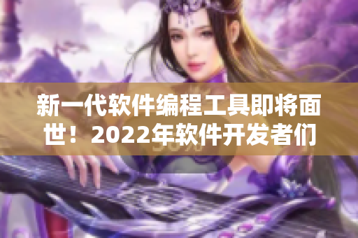 新一代软件编程工具即将面世!2022年软件开发者们挥洒创意大展身手 新一代软件编程工具即将面世!2022年软件开发者们挥洒创意大展身手
