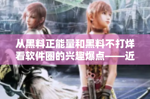从黑料正能量和黑料不打烊看软件圈的兴趣爆点——近期软件热门事件盘点