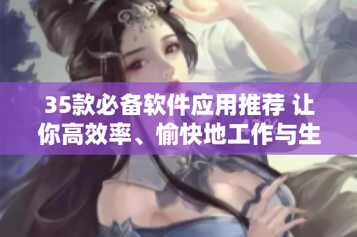 35款必备软件应用推荐 让你高效率、愉快地工作与生活！