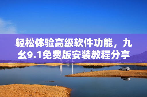 轻松体验高级软件功能,九幺9.1免费版安装教程分享 轻松体验高级软件功能,九幺9.1免费版安装教程分享