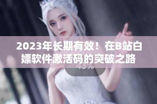 2023年长期有效！在B站白嫖软件激活码的突破之路