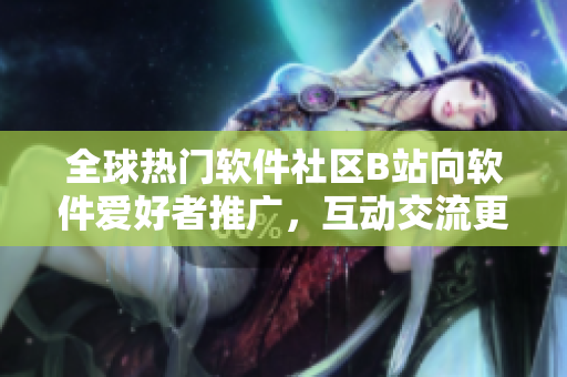 全球热门软件社区B站向软件爱好者推广，互动交流更多软件知识
