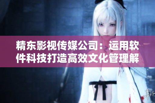 精东影视传媒公司：运用软件科技打造高效文化管理解决方案