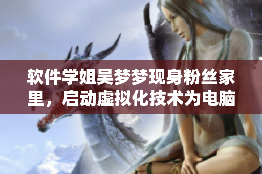 软件学姐吴梦梦现身粉丝家里，启动虚拟化技术为电脑洗澡