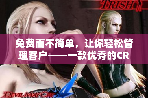 免费而不简单,让你轻松管理客户——一款优秀的CRM软件 免费而不简单,让你轻松管理客户——一款优秀的CRM软件