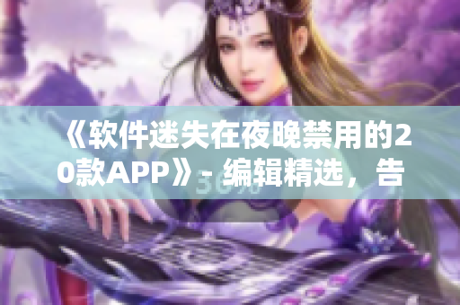 《软件迷失在夜晚禁用的20款APP》- 编辑精选，告别浪费时间和精力!